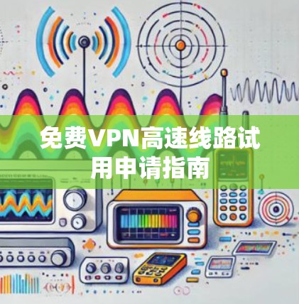 免费VPN高速线路试用申请指南 免费VPN高速线路试用申请指南