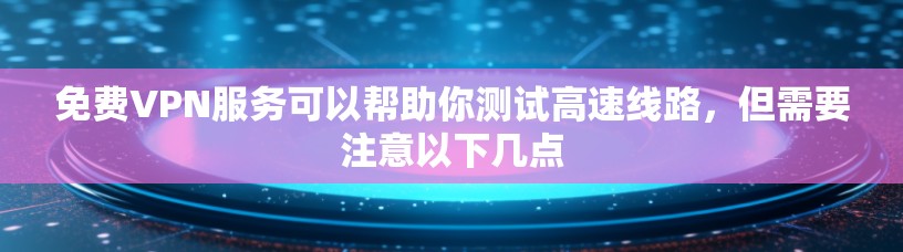 免费VPN服务可以帮助你测试高速线路,但需要注意以下几点