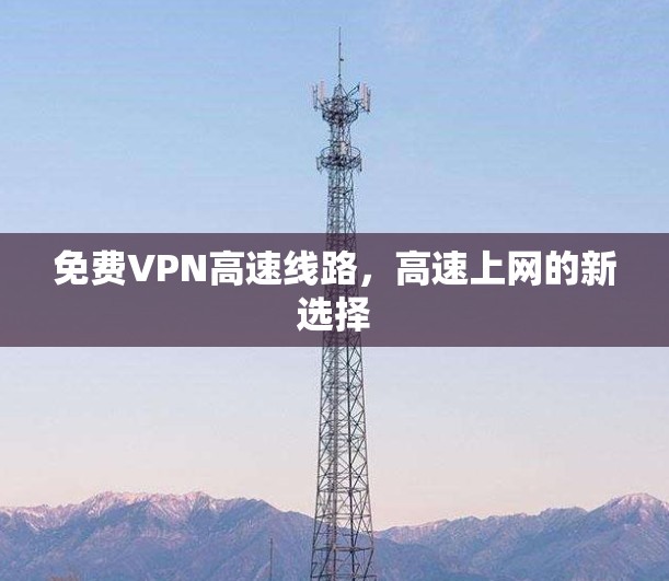 免费VPN高速线路,高速上网的新选择