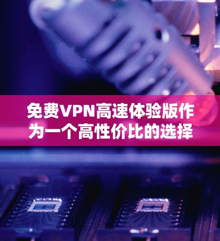 免费VPN高速体验版作为一个高性价比的选择,适合日常使用,尤其是对速度和多平台支持有需求的用户。以下是对该VPN服务的详细分析
