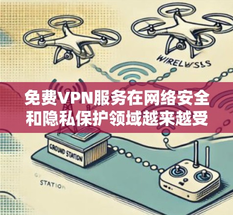 免费VPN服务在网络安全和隐私保护领域越来越受关注，但同时也存在一定的风险和局限性。以下是对免费VPN高速连接体验的分析和总结