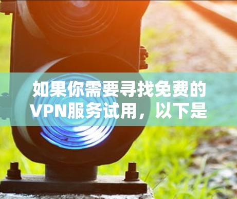 如果你需要寻找免费的VPN服务试用,以下是一些常见的免费VPN服务推荐(请注意,部分服务可能有使用限制或广告)