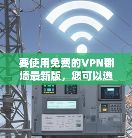 要使用免费的VPN翻墙最新版,您可以选择以下几种方法 要使用免费的VPN翻墙最新版,您可以选择以下几种方法