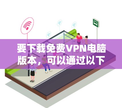 要下载免费VPN电脑版本,可以通过以下几种方式 要下载免费VPN电脑版本,可以通过以下几种方式