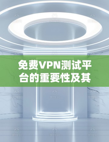 免费VPN测试平台的重要性及其应用 免费VPN测试平台的重要性及其应用