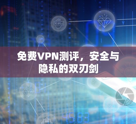 免费VPN测评,安全与隐私的双刃剑 免费VPN测评,安全与隐私的双刃剑