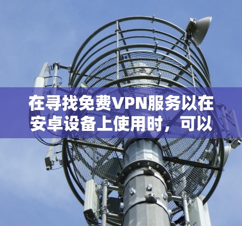 在寻找免费VPN服务以在安卓设备上使用时,可以按照以下步骤进行 在寻找免费VPN服务以在安卓设备上使用时,可以按照以下步骤进行