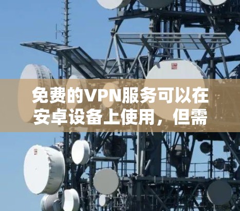 免费的VPN服务可以在安卓设备上使用,但需要注意以下几点 免费的VPN服务可以在安卓设备上使用,但需要注意以下几点