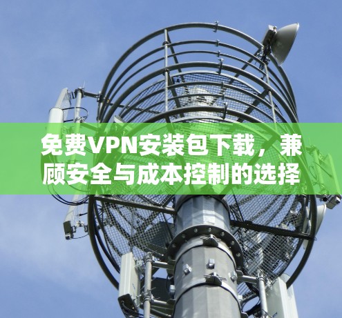 免费VPN安装包下载,兼顾安全与成本控制的选择分析 免费VPN安装包下载,兼顾安全与成本控制的选择分析