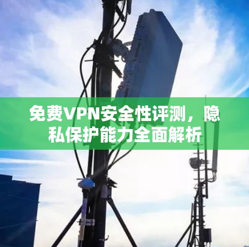 免费VPN安全性评测,隐私保护能力全面解析 免费VPN安全性评测,隐私保护能力全面解析