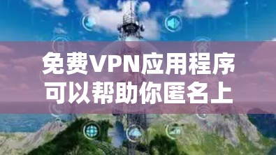免费VPN应用程序可以帮助你匿名上网、保护隐私或访问受限制的内容。但需要注意,部分免费VPN可能存在广告或数据收集问题。以下是一些常见的免费VPN应用推荐