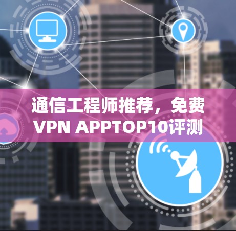 通信工程师推荐,免费VPN APPTOP10评测 通信工程师推荐,免费VPN APPTOP10评测