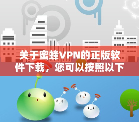 关于蜜蜂VPN的正版软件下载,您可以按照以下步骤操作 关于蜜蜂VPN的正版软件下载,您可以按照以下步骤操作