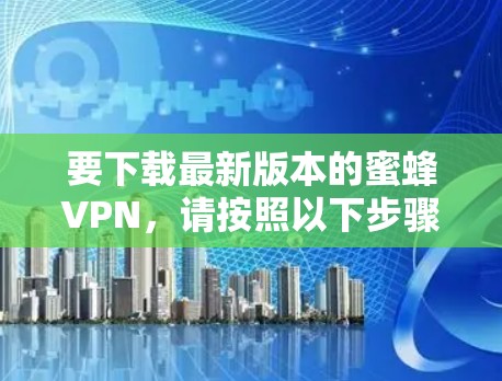 要下载最新版本的蜜蜂VPN,请按照以下步骤操作 要下载最新版本的蜜蜂VPN,请按照以下步骤操作