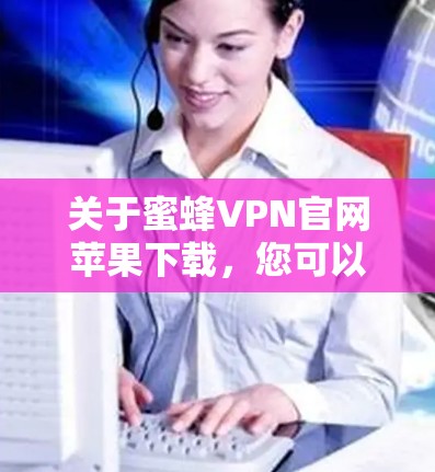 关于蜜蜂VPN官网苹果下载,您可以按照以下步骤操作