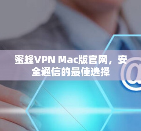 蜜蜂VPN Mac版官网,安全通信的最佳选择 蜜蜂VPN Mac版官网,安全通信的最佳选择