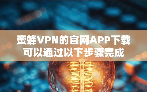 蜜蜂VPN的官网APP下载可以通过以下步骤完成 蜜蜂VPN的官网APP下载可以通过以下步骤完成