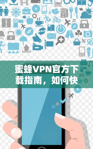 蜜蜂VPN官方下载指南，如何快速获取最新版本