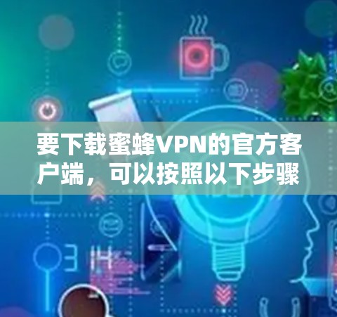 要下载蜜蜂VPN的官方客户端,可以按照以下步骤操作
