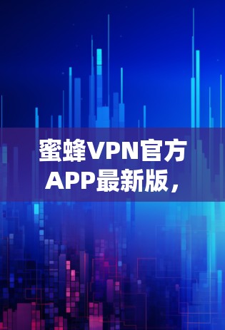 蜜蜂VPN官方APP最新版，技术革新与用户体验提升