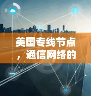 美国专线节点,通信网络的枢纽与技术革新 美国专线节点,通信网络的枢纽与技术革新