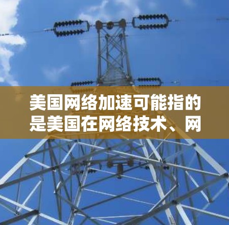 美国网络加速可能指的是美国在网络技术、网络基础设施、网络安全等方面的发展和进步。以下是一些相关的方面 美国网络加速可能指的是美国在网络技术、网络基础设施、网络安全等方面的发展和进步。以下是一些相关的方面