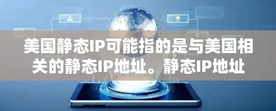 美国静态IP可能指的是与美国相关的静态IP地址。静态IP地址是指在互联网中，某个域名或网站被配置为使用特定的IP地址，而不是动态地根据请求者分配不同的IP地址