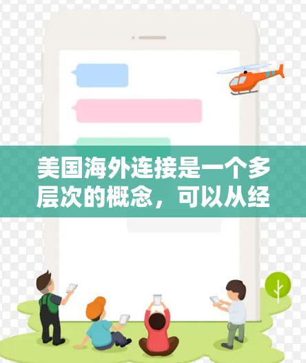 美国海外连接是一个多层次的概念,可以从经济、政治、文化、科技等多个方面来理解。以下是一些主要的方面 美国海外连接是一个多层次的概念,可以从经济、政治、文化、科技等多个方面来理解。以下是一些主要的方面