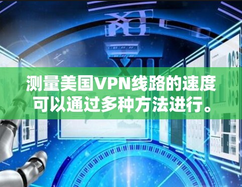 测量美国VPN线路的速度可以通过多种方法进行。以下是一些常用的方法和工具 测量美国VPN线路的速度可以通过多种方法进行。以下是一些常用的方法和工具