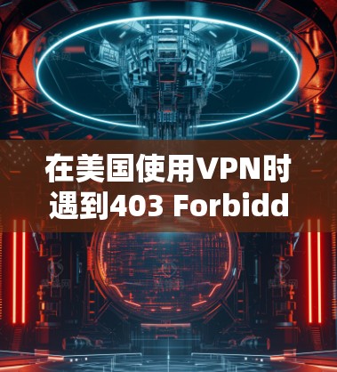 在美国使用VPN时遇到403 Forbidden错误可能有多种原因,以下是详细的排查步骤和解决方法