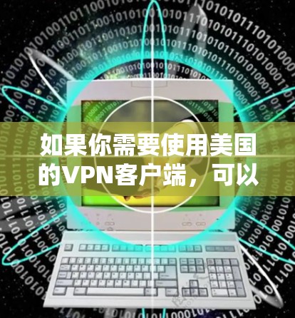 如果你需要使用美国的VPN客户端,可以选择一些知名的VPN服务提供商,他们提供美国服务器的选择。以下是一些常见的美国VPN客户端选择和使用方法 如果你需要使用美国的VPN客户端,可以选择一些知名的VPN服务提供商,他们提供美国服务器的选择。以下是一些常见的美国VPN客户端选择和使用方法