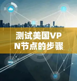 测试美国VPN节点的步骤如下