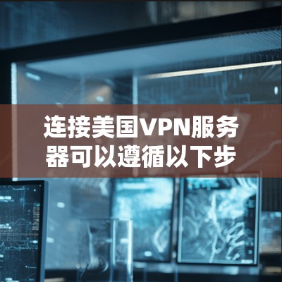 连接美国VPN服务器可以遵循以下步骤