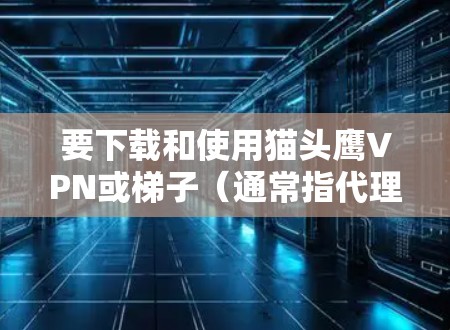 要下载和使用猫头鹰VPN或梯子（通常指代理工具）请遵循以下步骤