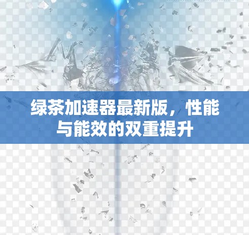 绿茶加速器最新版,性能与能效的双重提升