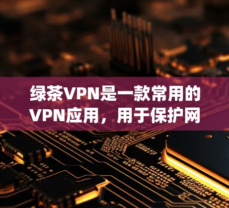 绿茶VPN是一款常用的VPN应用，用于保护网络隐私、匿名上网或 bypass网络限制。以下是绿茶VPN最新版下载和客户端入口的基本信息和步骤