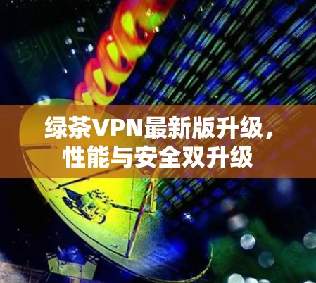 绿茶VPN最新版升级,性能与安全双升级
