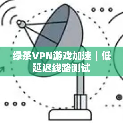 绿茶VPN游戏加速｜低延迟线路测试