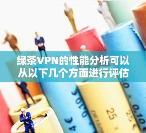 绿茶VPN的性能分析可以从以下几个方面进行评估 绿茶VPN的性能分析可以从以下几个方面进行评估