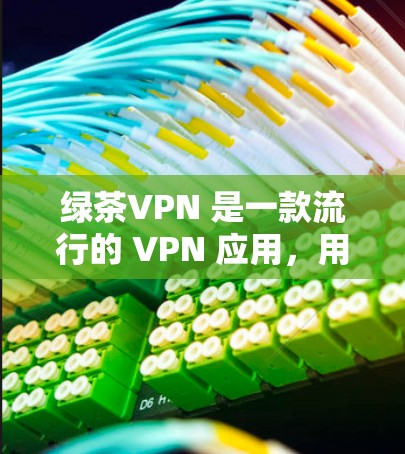 绿茶VPN 是一款流行的 VPN 应用，用户可以通过以下几种方式下载