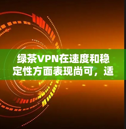 绿茶VPN在速度和稳定性方面表现尚可，适合大部分用户的需求。以下是对其速度体验的详细分析