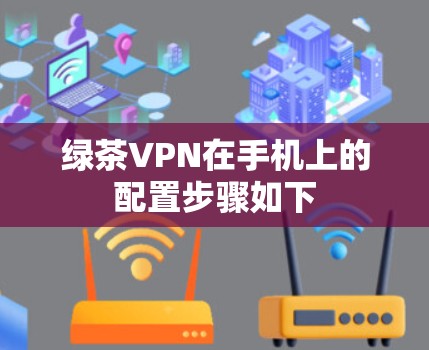 绿茶VPN在手机上的配置步骤如下 绿茶VPN在手机上的配置步骤如下