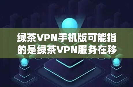 绿茶VPN手机版可能指的是绿茶VPN服务在移动设备上的版本。如果你想要在手机上使用绿茶VPN,通常有以下几种方法 绿茶VPN手机版可能指的是绿茶VPN服务在移动设备上的版本。如果你想要在手机上使用绿茶VPN,通常有以下几种方法