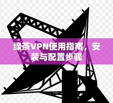 绿茶VPN使用指南,安装与配置步骤
