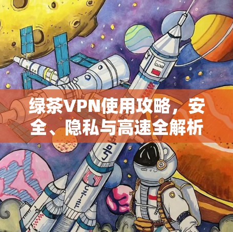 绿茶VPN使用攻略，安全、隐私与高速全解析
