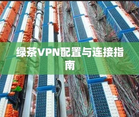 绿茶VPN配置与连接指南 绿茶VPN配置与连接指南