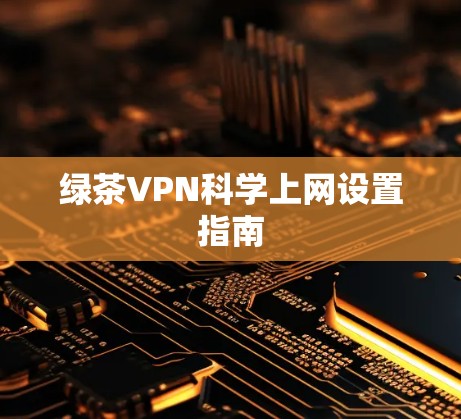 绿茶VPN科学上网设置指南 绿茶VPN科学上网设置指南