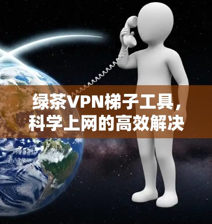 绿茶VPN梯子工具，科学上网的高效解决方案