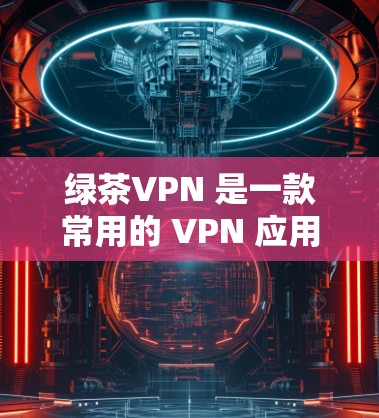绿茶VPN 是一款常用的 VPN 应用程序，用户可以通过它来管理和配置 VPN 节点。以下是一些关于绿茶VPN 节点管理的常见问题和解决方法