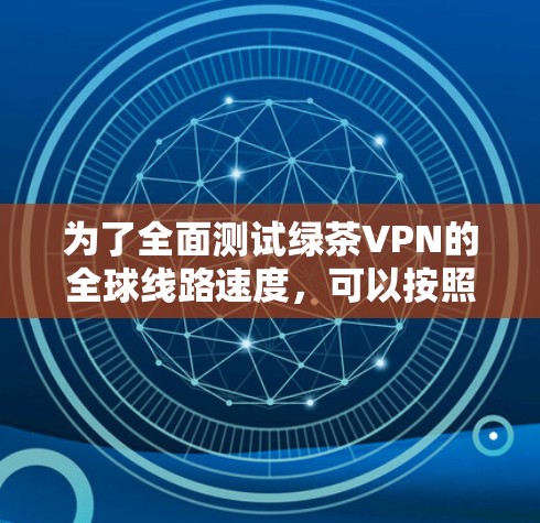 为了全面测试绿茶VPN的全球线路速度，可以按照以下步骤进行